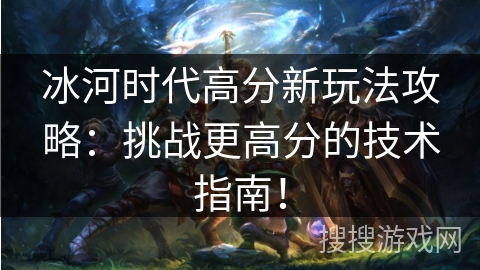 冰河时代高分新玩法攻略：挑战更高分的技术指南！