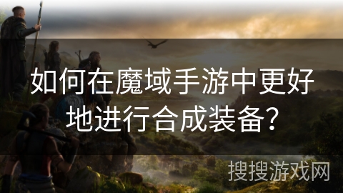 如何在魔域手游中更好地进行合成装备？