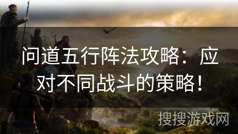 问道五行阵法攻略：应对不同战斗的策略！