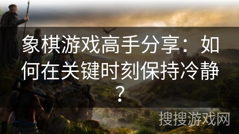 象棋游戏高手分享：如何在关键时刻保持冷静？