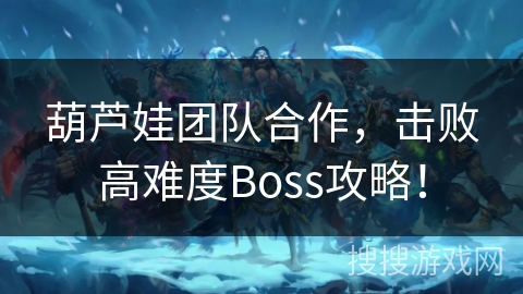 葫芦娃团队合作,击败高难度Boss攻略! 葫芦娃团队合作,击败高难度Boss攻略!