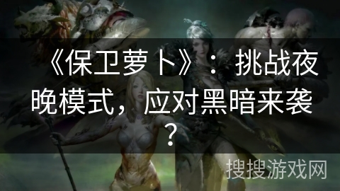 《保卫萝卜》：挑战夜晚模式，应对黑暗来袭？