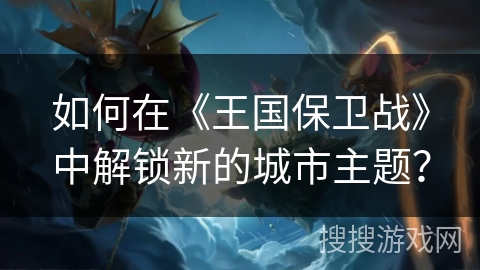 如何在《王国保卫战》中解锁新的城市主题？