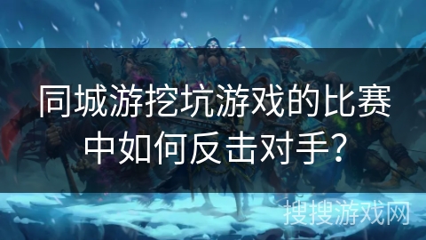 同城游挖坑游戏的比赛中如何反击对手？