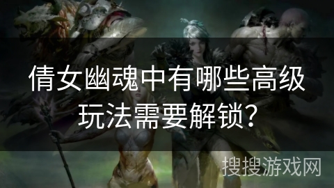 倩女幽魂中有哪些高级玩法需要解锁？
