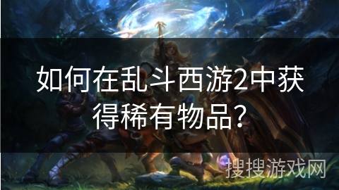 如何在乱斗西游2中获得稀有物品？