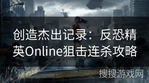 创造杰出记录:反恐精英Online狙击连杀攻略 创造杰出记录:反恐精英Online狙击连杀攻略