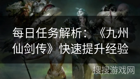 每日任务解析:《九州仙剑传》快速提升经验 每日任务解析:《九州仙剑传》快速提升经验