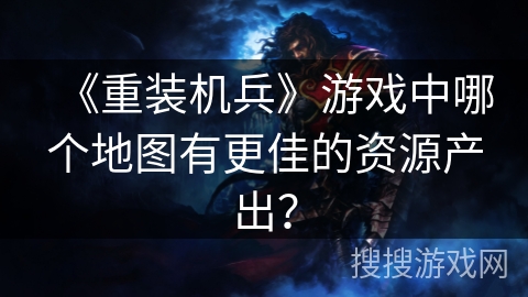 《重装机兵》游戏中哪个地图有更佳的资源产出？