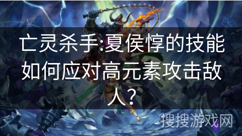 亡灵杀手:夏侯惇的技能如何应对高元素攻击敌人？