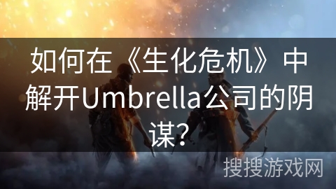 如何在《生化危机》中解开Umbrella公司的阴谋? 如何在《生化危机》中解开Umbrella公司的阴谋?