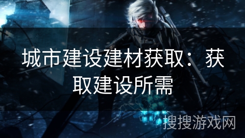 城市建设建材获取：获取建设所需