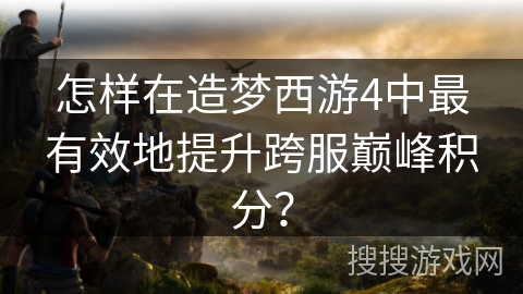 怎样在造梦西游4中最有效地提升跨服巅峰积分？