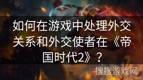 如何在游戏中处理外交关系和外交使者在《帝国时代2》？
