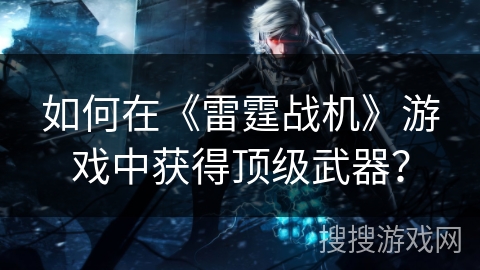 如何在《雷霆战机》游戏中获得顶级武器？