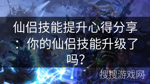 仙侣技能提升心得分享：你的仙侣技能升级了吗？