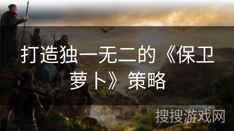 打造独一无二的《保卫萝卜》策略