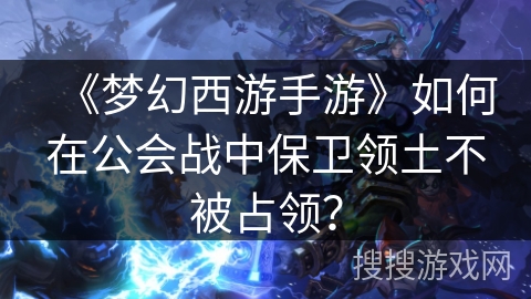 《梦幻西游手游》如何在公会战中保卫领土不被占领？
