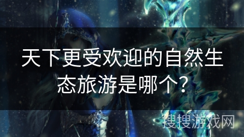 天下更受欢迎的自然生态旅游是哪个？