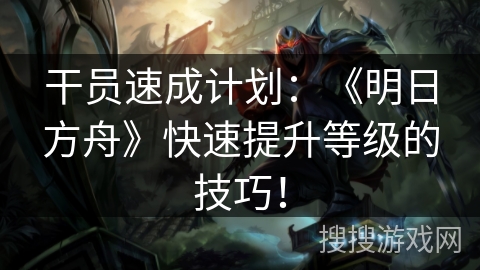 干员速成计划：《明日方舟》快速提升等级的技巧！