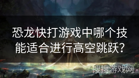 恐龙快打游戏中哪个技能适合进行高空跳跃？