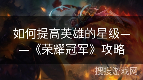 如何提高英雄的星级——《荣耀冠军》攻略