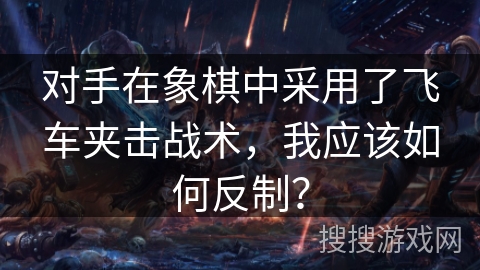 对手在象棋中采用了飞车夹击战术，我应该如何反制？