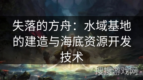 失落的方舟：水域基地的建造与海底资源开发技术