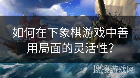 如何在下象棋游戏中善用局面的灵活性？