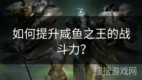 如何提升咸鱼之王的战斗力？