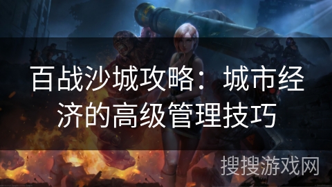 百战沙城攻略：城市经济的高级管理技巧