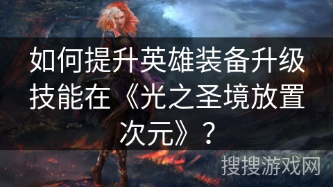 如何提升英雄装备升级技能在《光之圣境放置次元》？