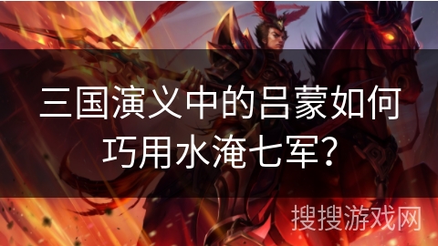 三国演义中的吕蒙如何巧用水淹七军？