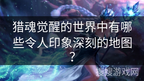 猎魂觉醒的世界中有哪些令人印象深刻的地图？