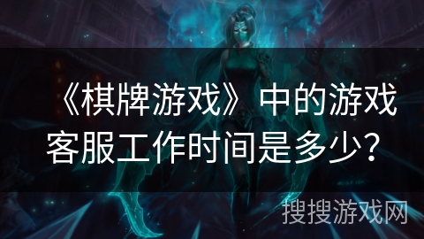 《棋牌游戏》中的游戏客服工作时间是多少？