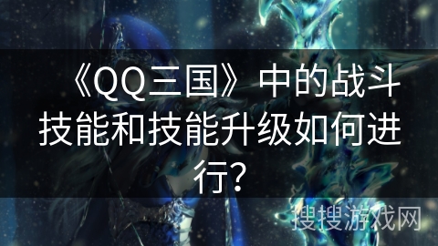 《QQ三国》中的战斗技能和技能升级如何进行？