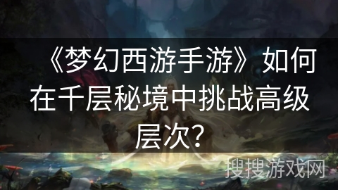 《梦幻西游手游》如何在千层秘境中挑战高级层次？