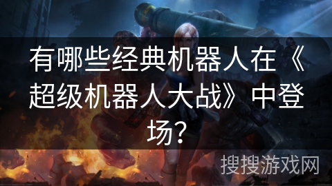 有哪些经典机器人在《超级机器人大战》中登场？