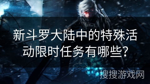 新斗罗大陆中的特殊活动限时任务有哪些？