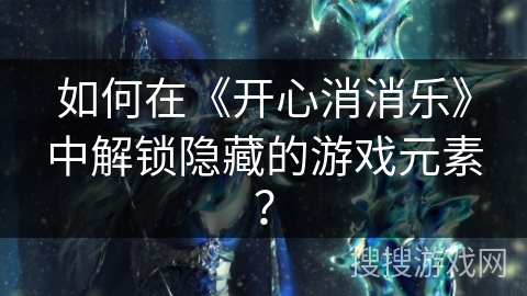 如何在《开心消消乐》中解锁隐藏的游戏元素？