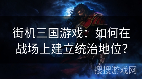 街机三国游戏：如何在战场上建立统治地位？