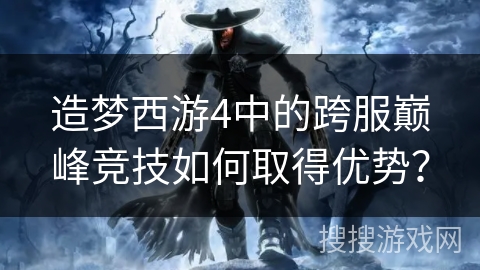 造梦西游4中的跨服巅峰竞技如何取得优势？