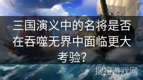三国演义中的名将是否在吞噬无界中面临更大考验？