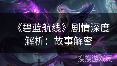 《碧蓝航线》剧情深度解析：故事解密