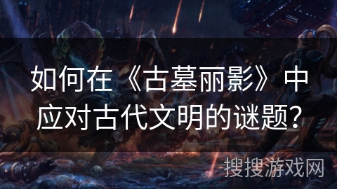 如何在《古墓丽影》中应对古代文明的谜题? 如何在《古墓丽影》中应对古代文明的谜题?