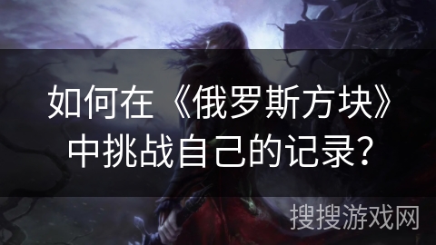 如何在《俄罗斯方块》中挑战自己的记录? 如何在《俄罗斯方块》中挑战自己的记录?