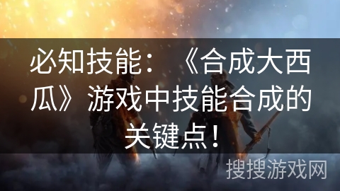 必知技能：《合成大西瓜》游戏中技能合成的关键点！