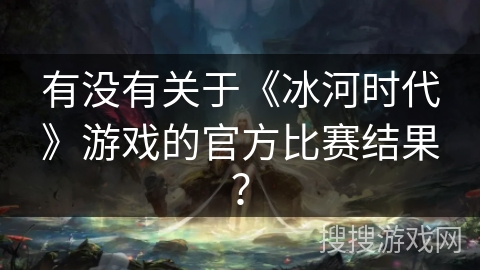 有没有关于《冰河时代》游戏的官方比赛结果？