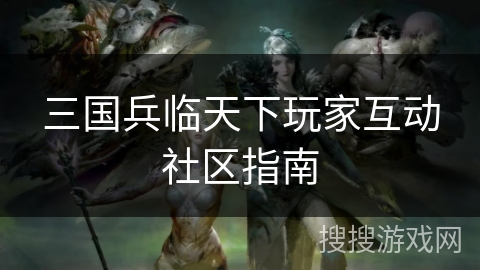 三国兵临天下玩家互动社区指南