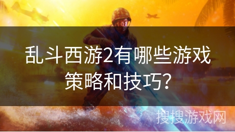 乱斗西游2有哪些游戏策略和技巧？